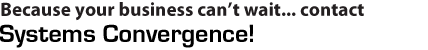 Because your business can't wait... contact Systems Convergence! Because your business can't wait... contact Systems Convergence! When your business is depending on all your business solutions flowing it's difficult to be down, for even 1 hour. Systems convergence understands this and our team of professionals work around the clock solving even the most challenging obstacles. For a free cost estimate, please contact us today.